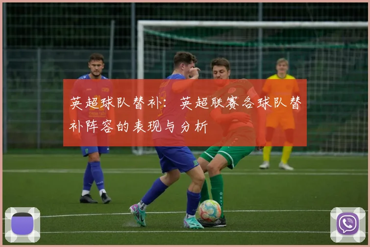 英超球队替补：英超联赛各球队替补阵容的表现与分析