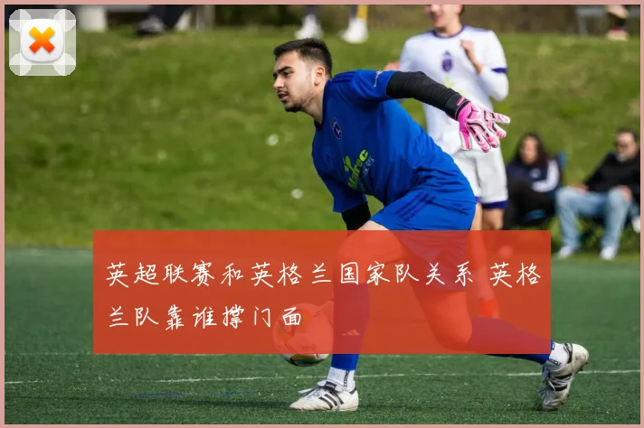 英超联赛和英格兰国家队关系 英格兰队靠谁撑门面