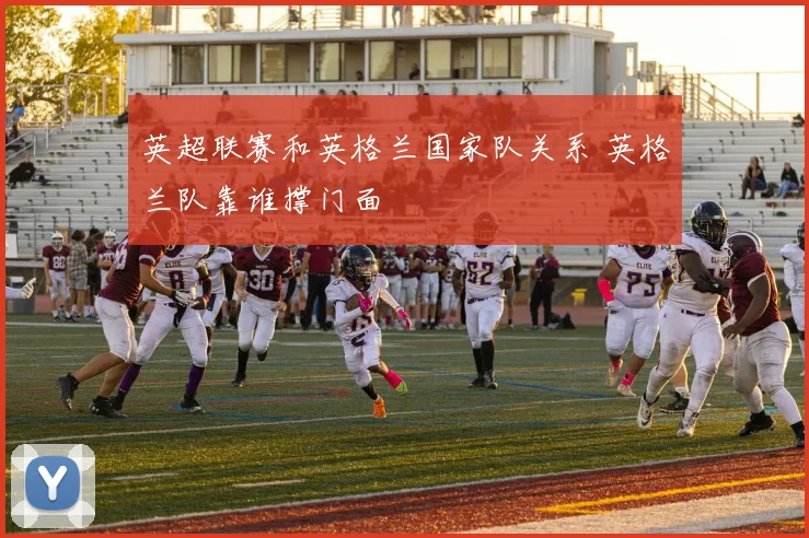 英超联赛和英格兰国家队关系 英格兰队靠谁撑门面