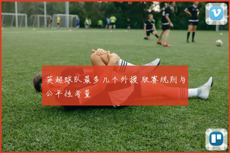 英超球队最多几个外援 联赛规则与公平性考量