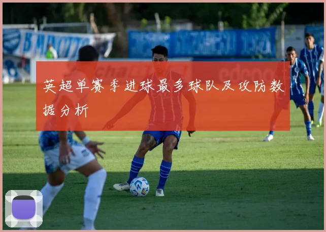 英超单赛季进球最多球队及攻防数据分析